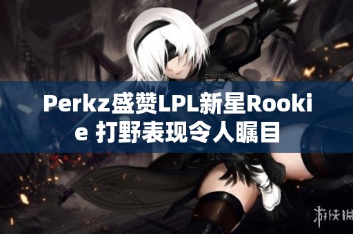 Perkz盛赞LPL新星Rookie 打野表现令人瞩目