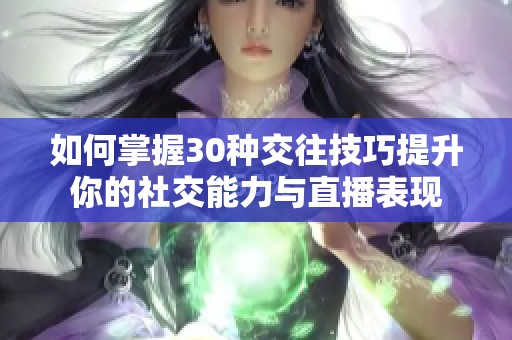 如何掌握30种交往技巧提升你的社交能力与直播表现