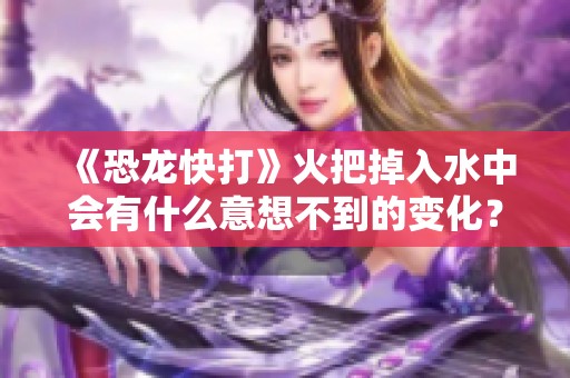 《恐龙快打》火把掉入水中会有什么意想不到的变化？