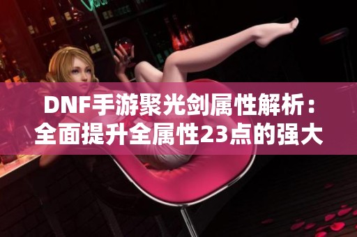 DNF手游聚光剑属性解析：全面提升全属性23点的强大效果