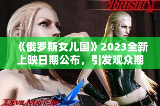 《俄罗斯女儿国》2023全新上映日期公布，引发观众期待