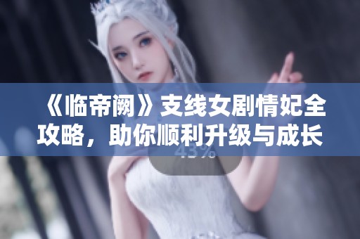 《临帝阙》支线女剧情妃全攻略，助你顺利升级与成长