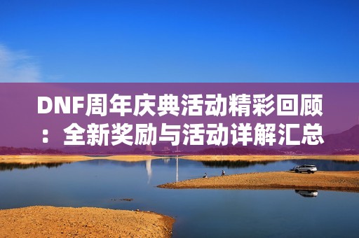 DNF周年庆典活动精彩回顾：全新奖励与活动详解汇总