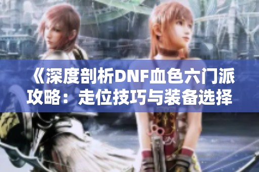 《深度剖析DNF血色六门派攻略：走位技巧与装备选择全解析》