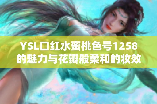 YSL口红水蜜桃色号1258的魅力与花瓣般柔和的妆效解析