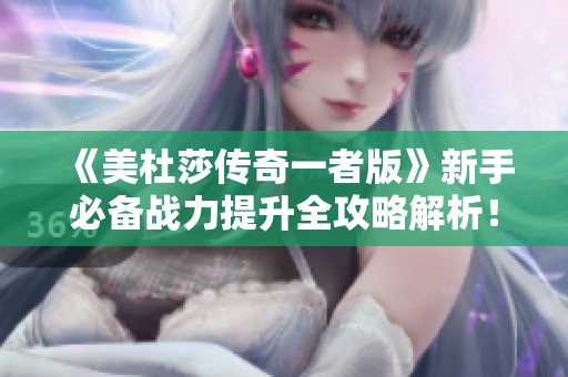 《美杜莎传奇一者版》新手必备战力提升全攻略解析！