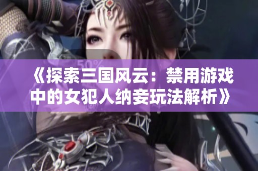 《探索三国风云：禁用游戏中的女犯人纳妾玩法解析》