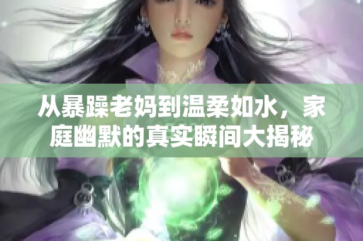 从暴躁老妈到温柔如水，家庭幽默的真实瞬间大揭秘