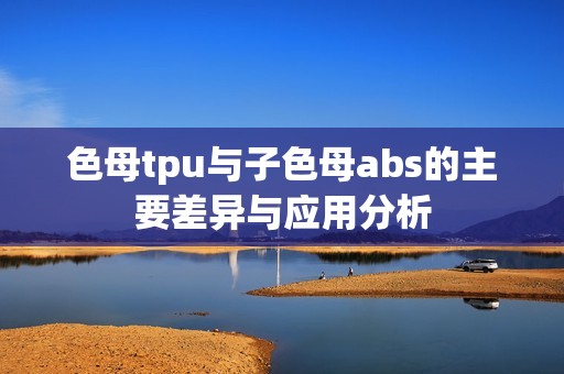 色母tpu与子色母abs的主要差异与应用分析