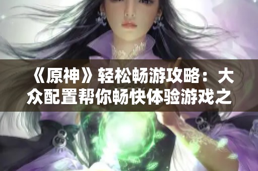 《原神》轻松畅游攻略：大众配置帮你畅快体验游戏之旅