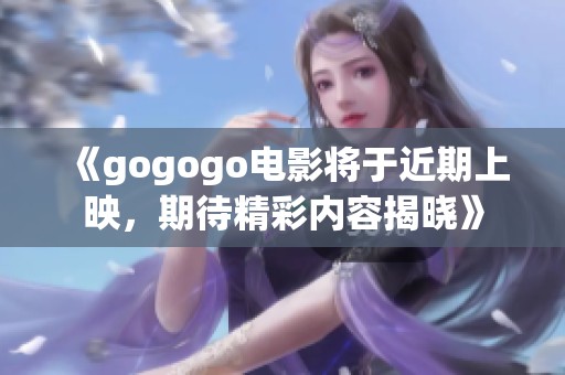 《gogogo电影将于近期上映，期待精彩内容揭晓》