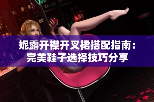 妮露开襟开叉裙搭配指南：完美鞋子选择技巧分享