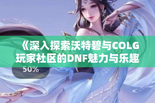 《深入探索沃特碧与COLG玩家社区的DNF魅力与乐趣》