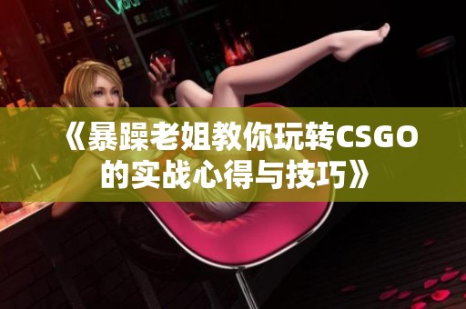 《暴躁老姐教你玩转CSGO的实战心得与技巧》