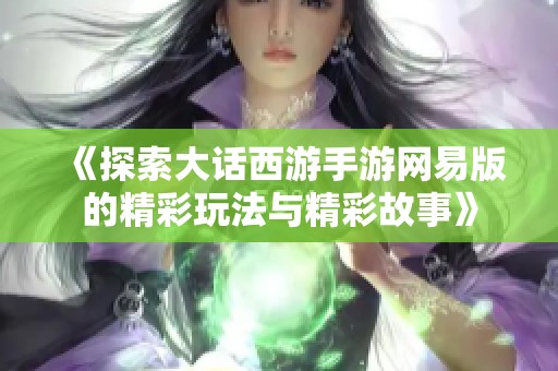 《探索大话西游手游网易版的精彩玩法与精彩故事》