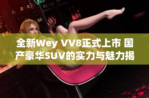 全新Wey VV8正式上市 国产豪华SUV的实力与魅力揭秘