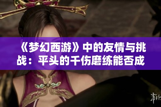 《梦幻西游》中的友情与挑战：平头的千伤磨练能否成就奔驰梦？