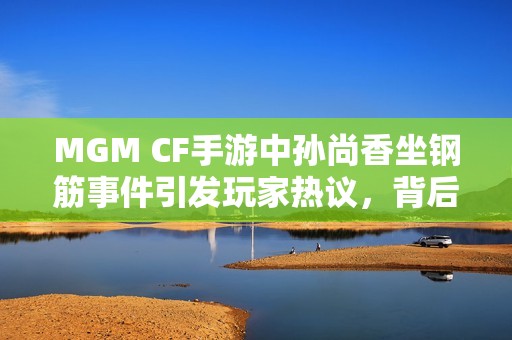 MGM CF手游中孙尚香坐钢筋事件引发玩家热议，背后真相揭秘