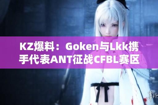 KZ爆料：Goken与Lkk携手代表ANT征战CFBL赛区CFS预选赛