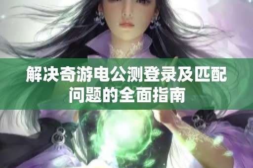 解决奇游电公测登录及匹配问题的全面指南