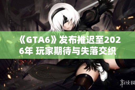 《GTA6》发布推迟至2026年 玩家期待与失落交织