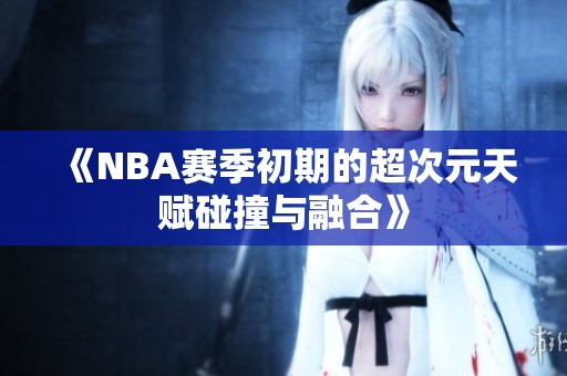 《NBA赛季初期的超次元天赋碰撞与融合》