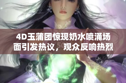 4D玉蒲团惊现奶水喷涌场面引发热议，观众反响热烈