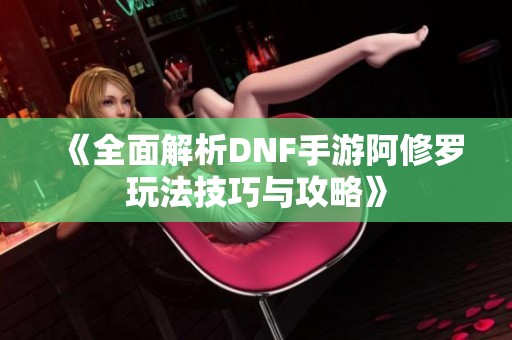 《全面解析DNF手游阿修罗玩法技巧与攻略》