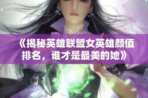 《揭秘英雄联盟女英雄颜值排名，谁才是最美的她》