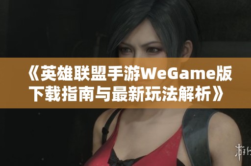 《英雄联盟手游WeGame版下载指南与最新玩法解析》