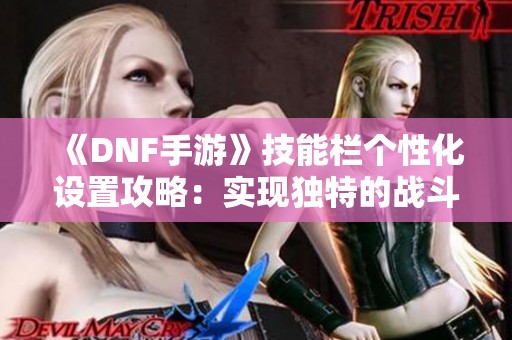 《DNF手游》技能栏个性化设置攻略：实现独特的战斗风格与节奏