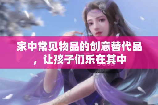 家中常见物品的创意替代品，让孩子们乐在其中