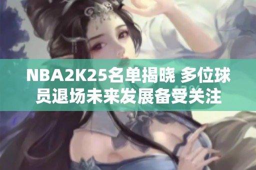 NBA2K25名单揭晓 多位球员退场未来发展备受关注