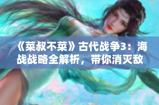 《菜叔不菜》古代战争3：海战战略全解析，带你消灭敌军大军