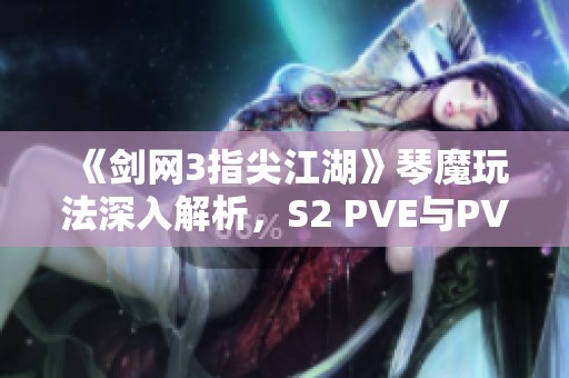 《剑网3指尖江湖》琴魔玩法深入解析，S2 PVE与PVP全攻略分享