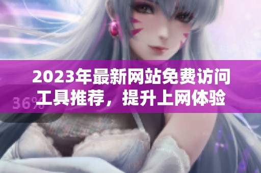 2023年最新网站免费访问工具推荐，提升上网体验