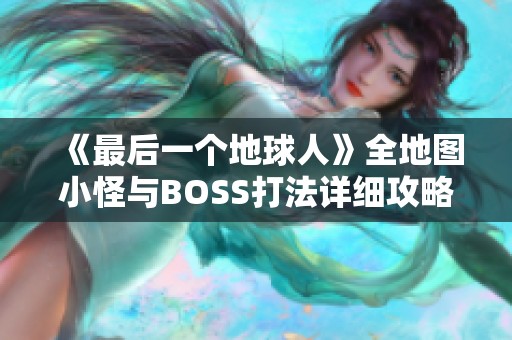 《最后一个地球人》全地图小怪与BOSS打法详细攻略汇总