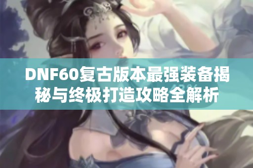 DNF60复古版本最强装备揭秘与终极打造攻略全解析