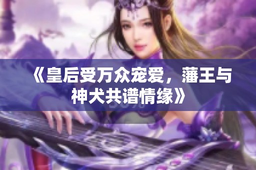 《皇后受万众宠爱，藩王与神犬共谱情缘》