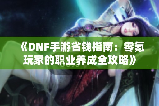 《DNF手游省钱指南：零氪玩家的职业养成全攻略》