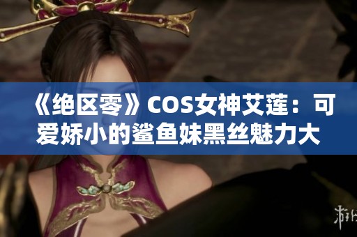 《绝区零》COS女神艾莲：可爱娇小的鲨鱼妹黑丝魅力大展现