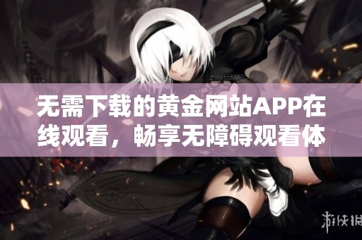 无需下载的黄金网站APP在线观看，畅享无障碍观看体验