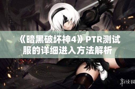 《暗黑破坏神4》PTR测试服的详细进入方法解析