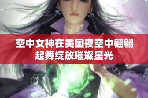 空中女神在美国夜空中翩翩起舞绽放璀璨星光