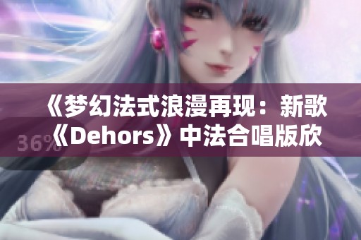 《梦幻法式浪漫再现：新歌《Dehors》中法合唱版欣赏》