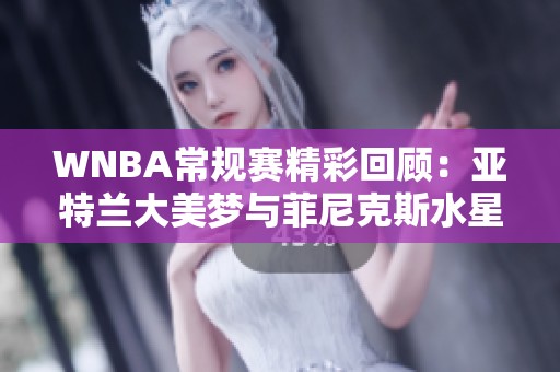 WNBA常规赛精彩回顾：亚特兰大美梦与菲尼克斯水星的第三节对决分析