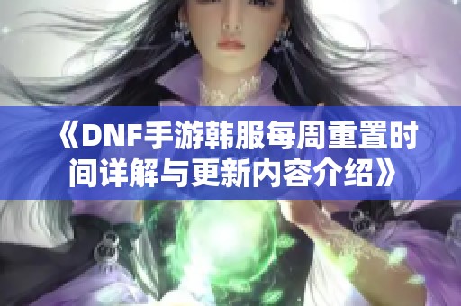 《DNF手游韩服每周重置时间详解与更新内容介绍》