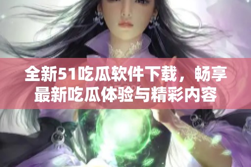 全新51吃瓜软件下载，畅享最新吃瓜体验与精彩内容