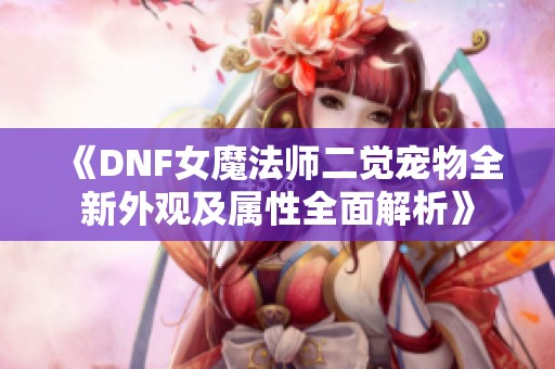 《DNF女魔法师二觉宠物全新外观及属性全面解析》