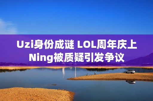 Uzi身份成谜 LOL周年庆上Ning被质疑引发争议